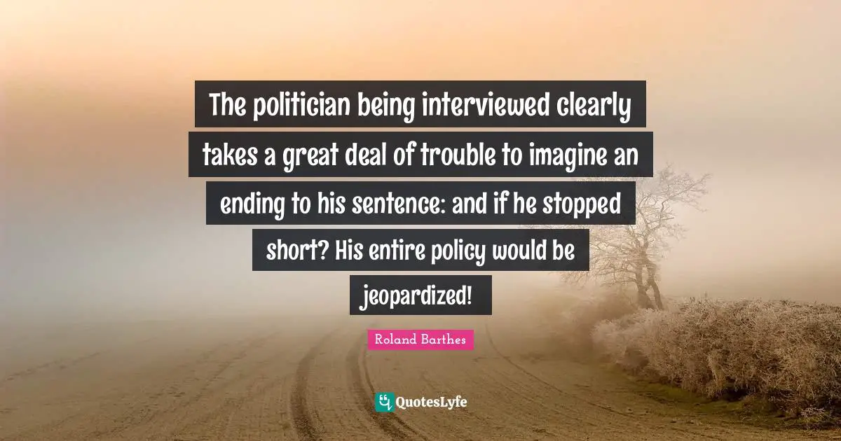 The politician being interviewed clearly takes a great deal of trouble to imagine an ending to his sentence: and if he stopped short? His entire policy would be jeopardized!
