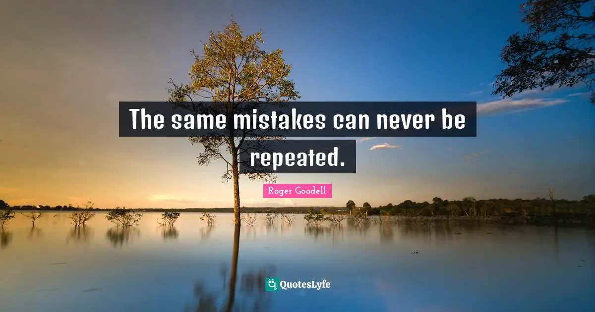 The same mistakes can never be repeated.