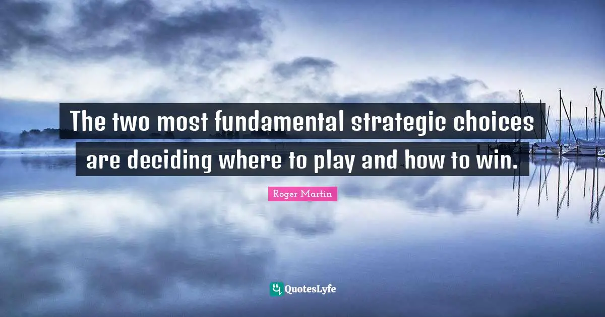 Strategic Quotes: "The two most fundamental strategic choices are deciding where to play and how to win."
