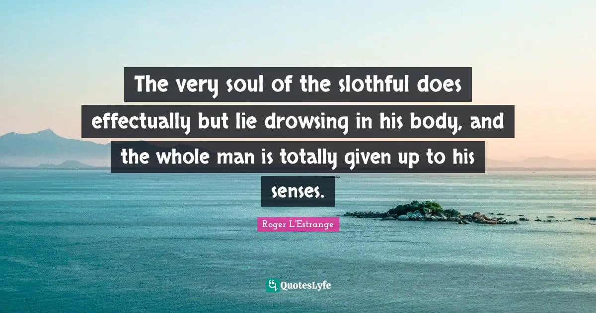 The very soul of the slothful does effectually but lie drowsing in his body, and the whole man is totally given up to his senses.