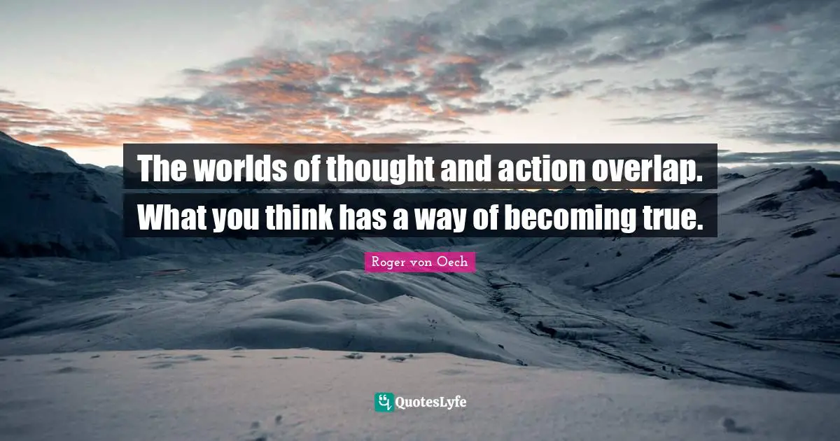 The worlds of thought and action overlap. What you think has a way of becoming true.