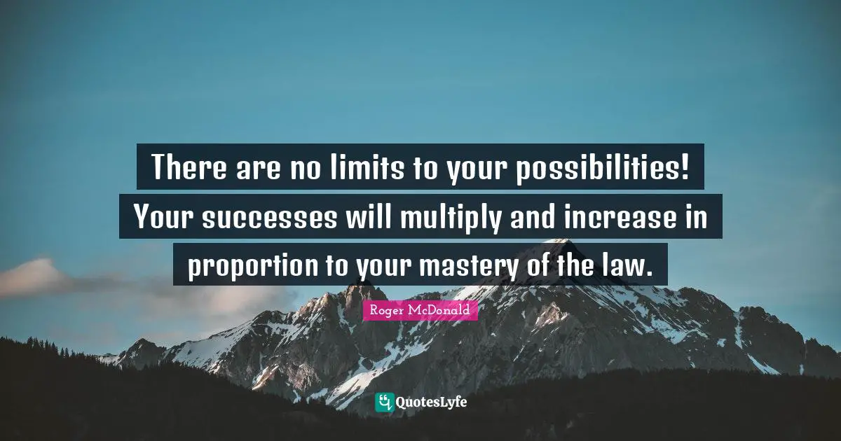 There are no limits to your possibilities! Your successes will multiply and increase in proportion to your mastery of the law.
