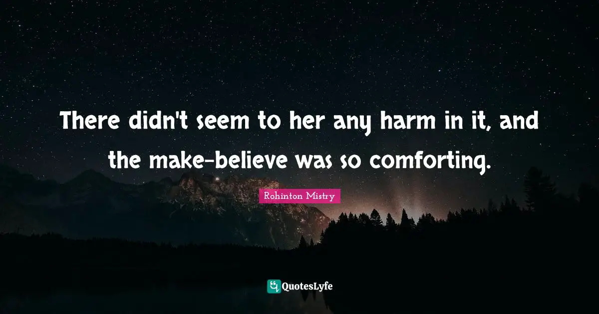 Rohinton Mistry Quotes: "There didn't seem to her any harm in it, and the make-believe was so comforting."