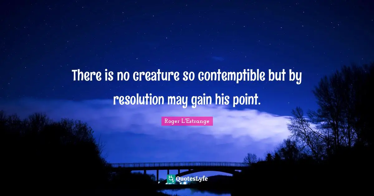 There is no creature so contemptible but by resolution may gain his point.