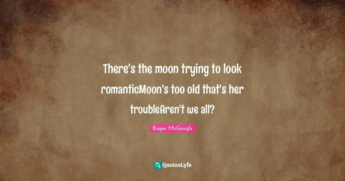 There's the moon trying to look romanticMoon's too old that's her troubleAren't we all?