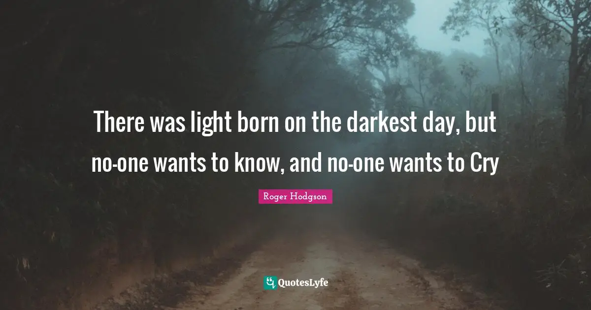There was light born on the darkest day, but no-one wants to know, and no-one wants to Cry