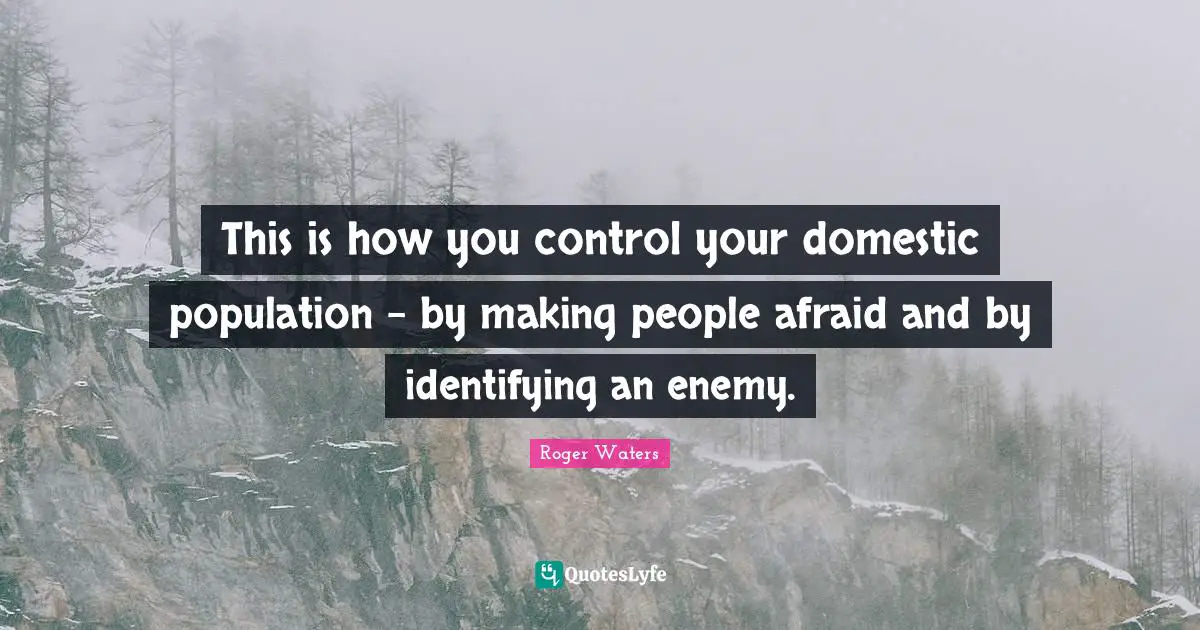 This is how you control your domestic population - by making people afraid and by identifying an enemy.