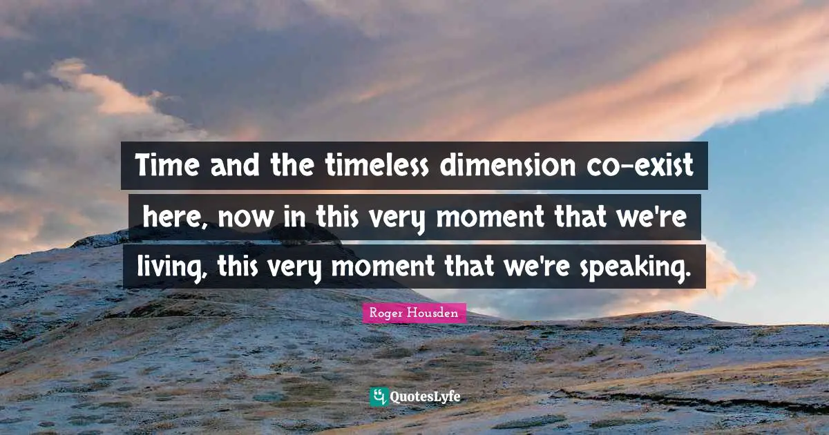 Time and the timeless dimension co-exist here, now in this very moment that we're living, this very moment that we're speaking.