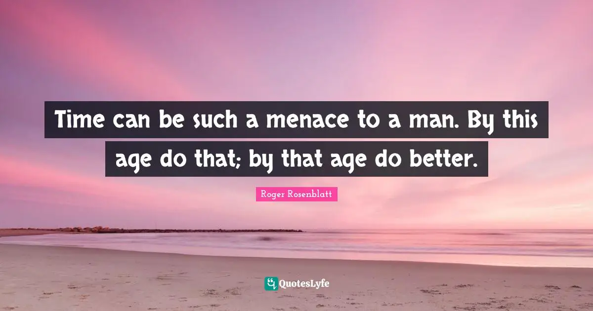 Time can be such a menace to a man. By this age do that; by that age do better.
