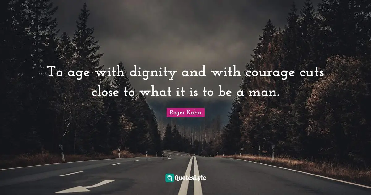 Roger Kahn Quotes: "To age with dignity and with courage cuts close to what it is to be a man."