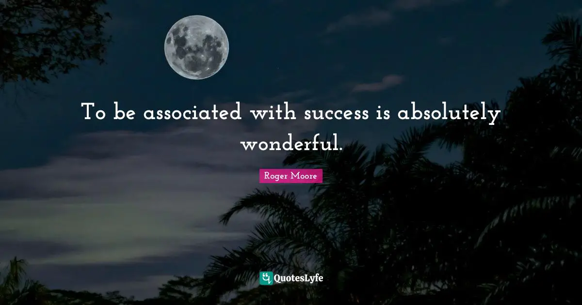 To be associated with success is absolutely wonderful.