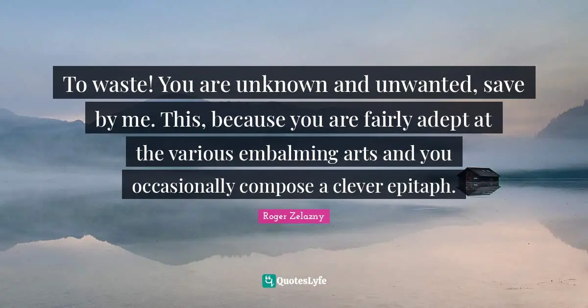 Epitaph Quotes: "To waste! You are unknown and unwanted, save by me. This, because you are fairly adept at the various embalming arts and you occasionally compose a clever epitaph."