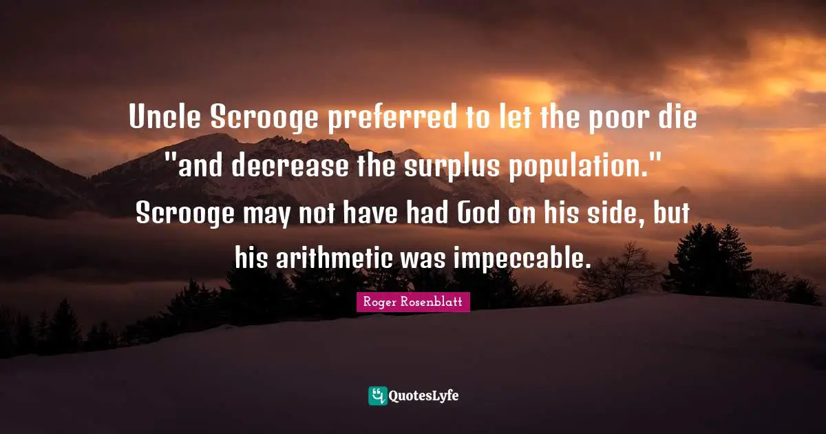 Uncle Scrooge preferred to let the poor die "and decrease the surplus population." Scrooge may not have had God on his side, but his arithmetic was impeccable.