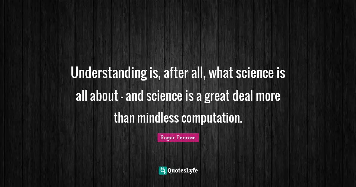 Mindless Quotes: "Understanding is, after all, what science is all about — and science is a great deal more than mindless computation."