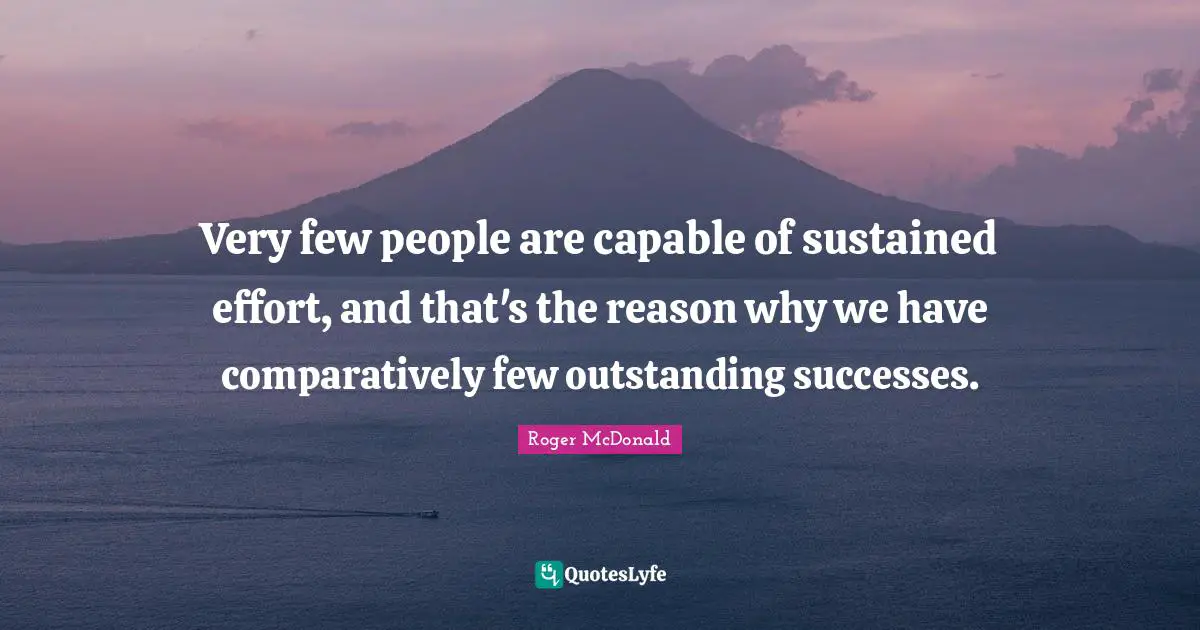 Very few people are capable of sustained effort, and that's the reason why we have comparatively few outstanding successes.