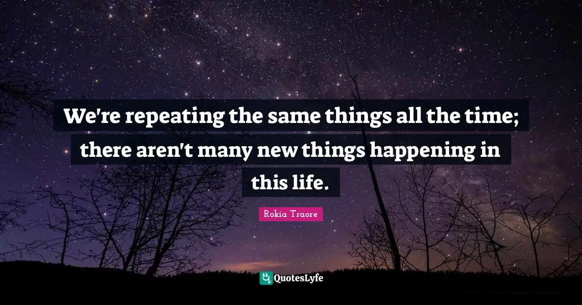 We're repeating the same things all the time; there aren't many new things happening in this life.