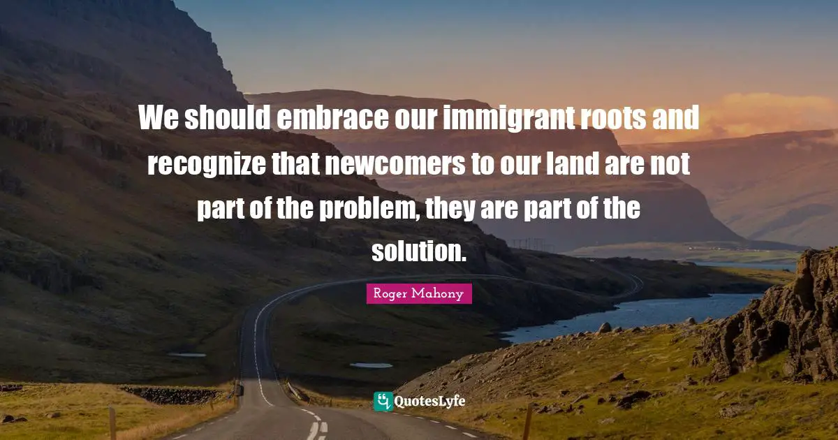 Roots Quotes: "We should embrace our immigrant roots and recognize that newcomers to our land are not part of the problem, they are part of the solution."