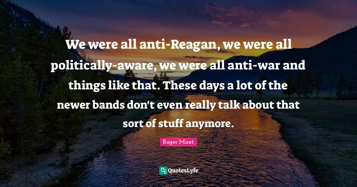 Roger Miret Quotes: "We were all anti-Reagan, we were all politically-aware, we were all anti-war and things like that. These days a lot of the newer bands don't even really talk about that sort of stuff anymore."