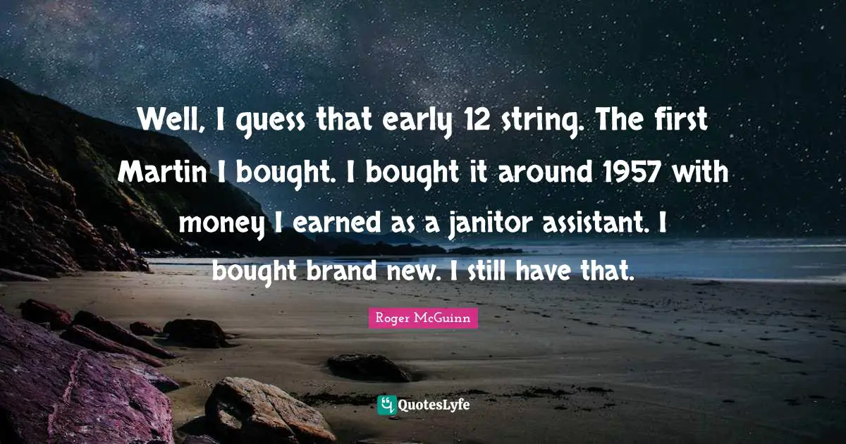 Strings Quotes: "Well, I guess that early 12 string. The first Martin I bought. I bought it around 1957 with money I earned as a janitor assistant. I bought brand new. I still have that."