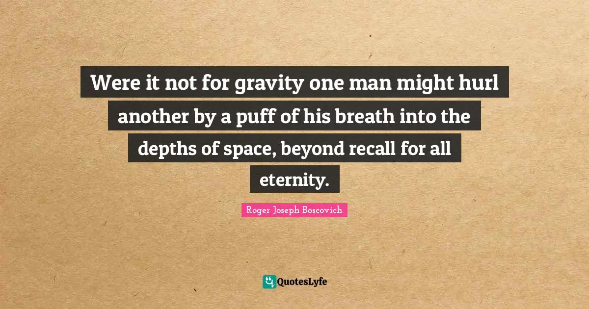 Were it not for gravity one man might hurl another by a puff of his breath into the depths of space, beyond recall for all eternity.