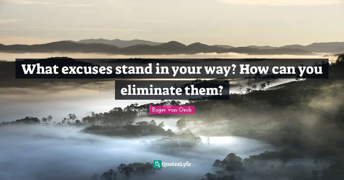 What excuses stand in your way? How can you eliminate them?