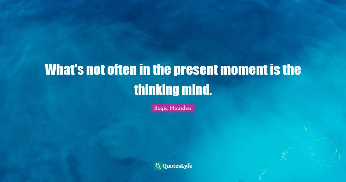 What's not often in the present moment is the thinking mind.
