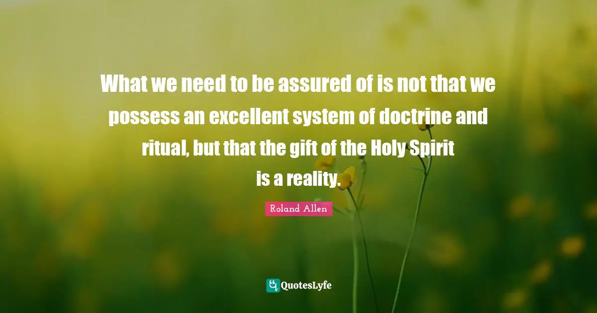 Roland Allen Quotes: "What we need to be assured of is not that we possess an excellent system of doctrine and ritual, but that the gift of the Holy Spirit is a reality."