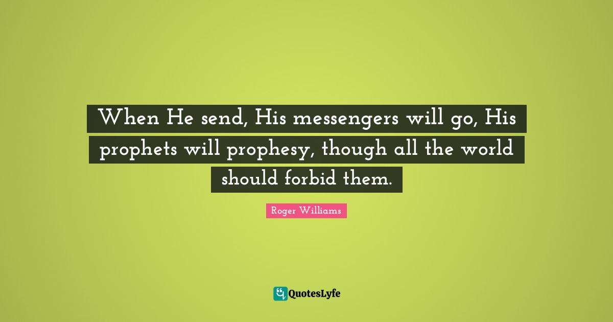 Roger Williams Quotes: "When He send, His messengers will go, His prophets will prophesy, though all the world should forbid them."