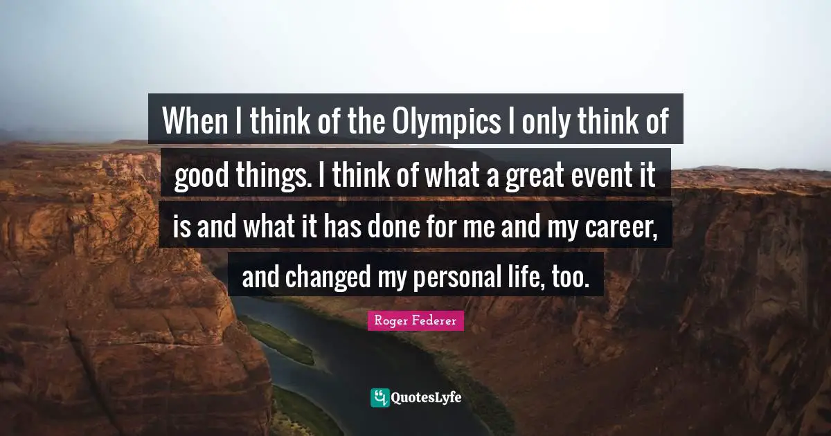 When I think of the Olympics I only think of good things. I think of what a great event it is and what it has done for me and my career, and changed my personal life, too.