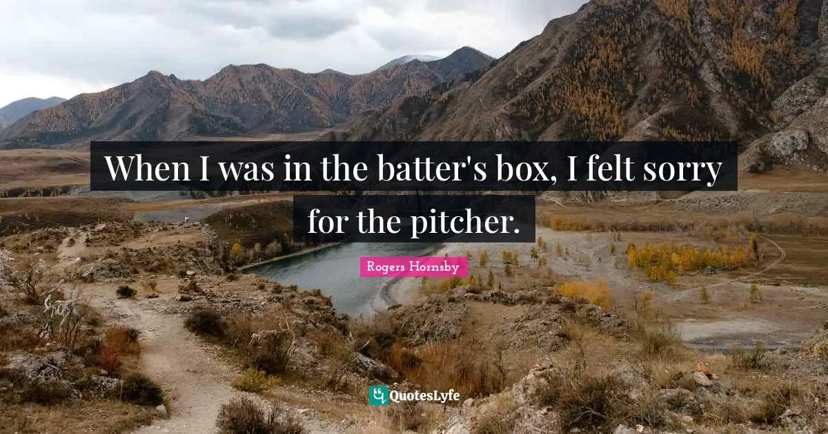 Rogers Hornsby Quotes: "When I was in the batter's box, I felt sorry for the pitcher."