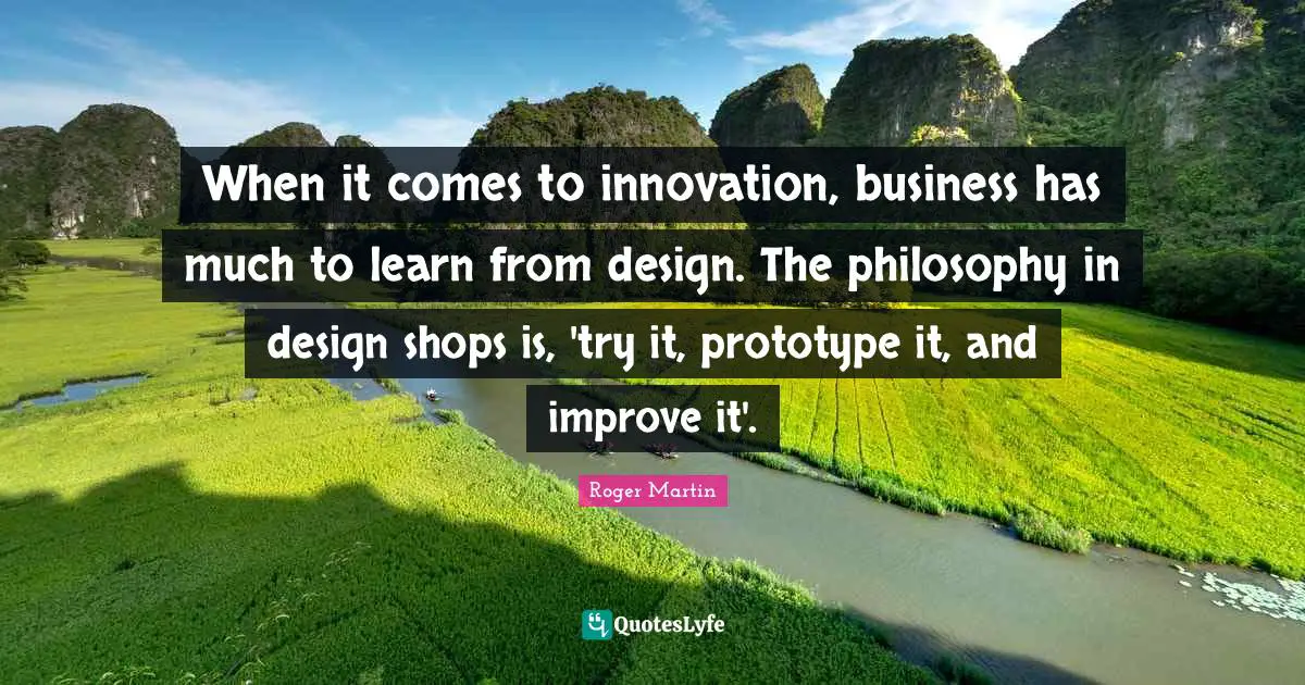 When it comes to innovation, business has much to learn from design. The philosophy in design shops is, 'try it, prototype it, and improve it'.