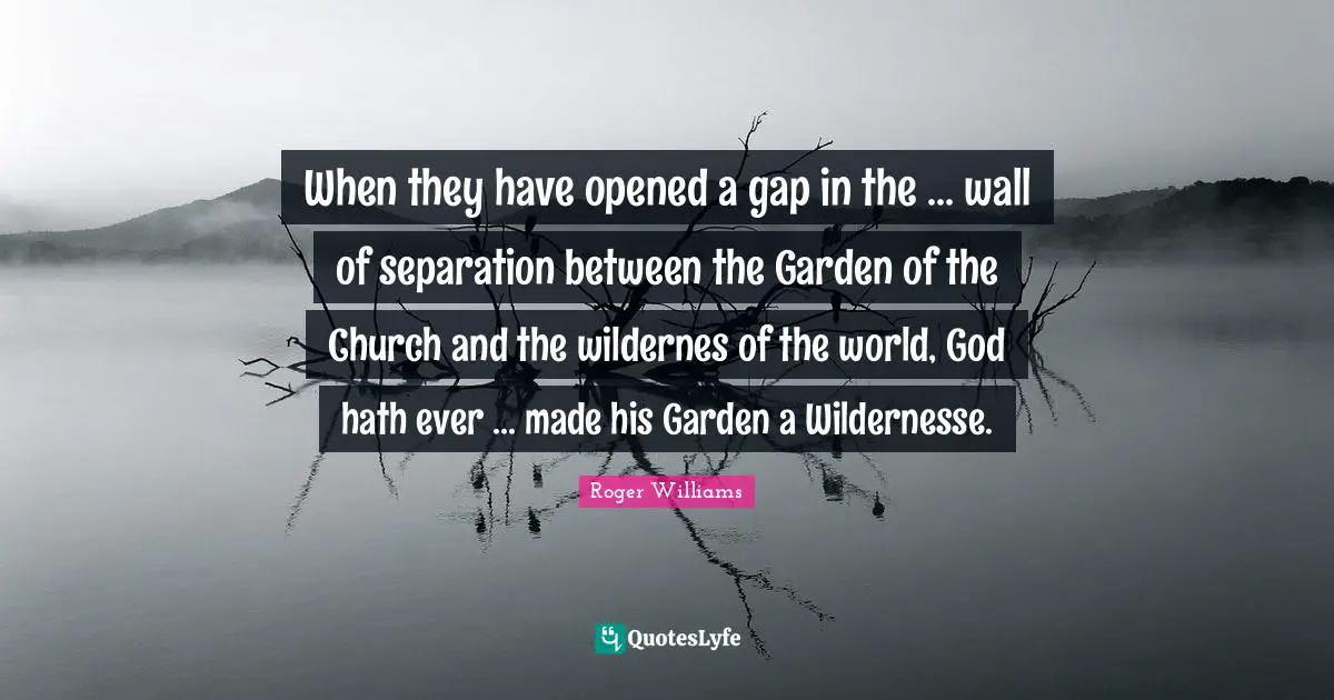 Wall Quotes: "When they have opened a gap in the ... wall of separation between the Garden of the Church and the wildernes of the world, God hath ever ... made his Garden a Wildernesse."