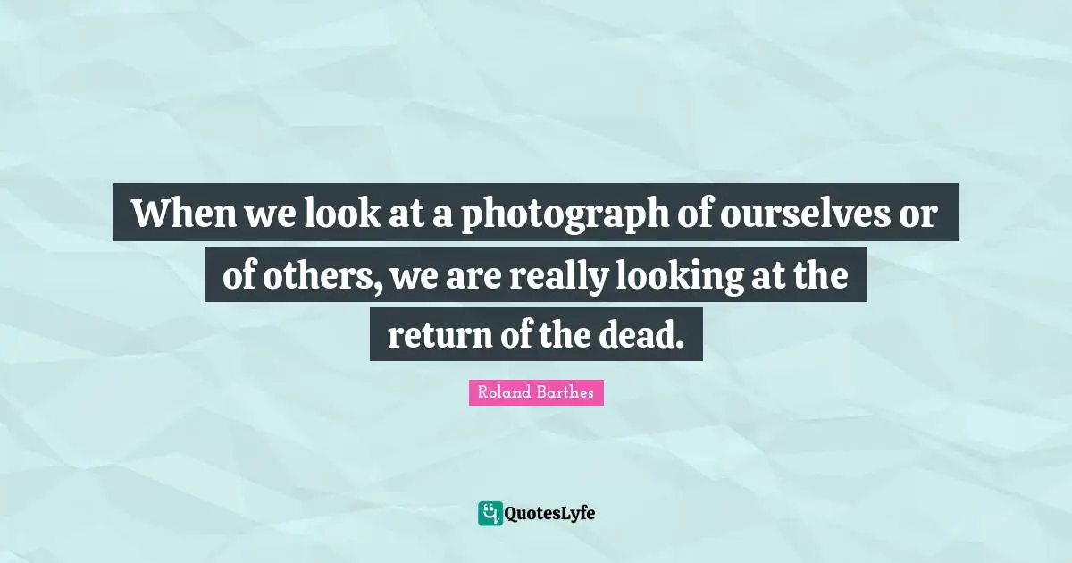 When we look at a photograph of ourselves or of others, we are really looking at the return of the dead.