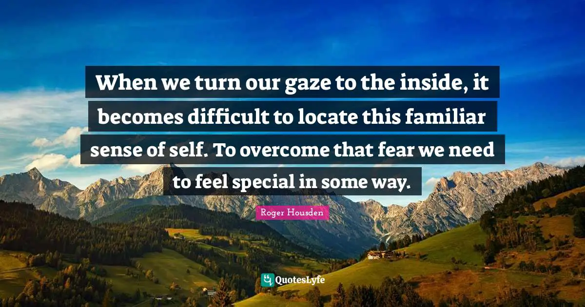 When we turn our gaze to the inside, it becomes difficult to locate this familiar sense of self. To overcome that fear we need to feel special in some way.