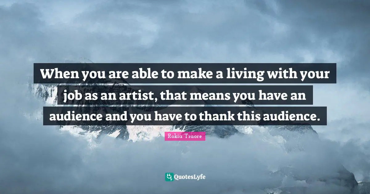 When you are able to make a living with your job as an artist, that means you have an audience and you have to thank this audience.