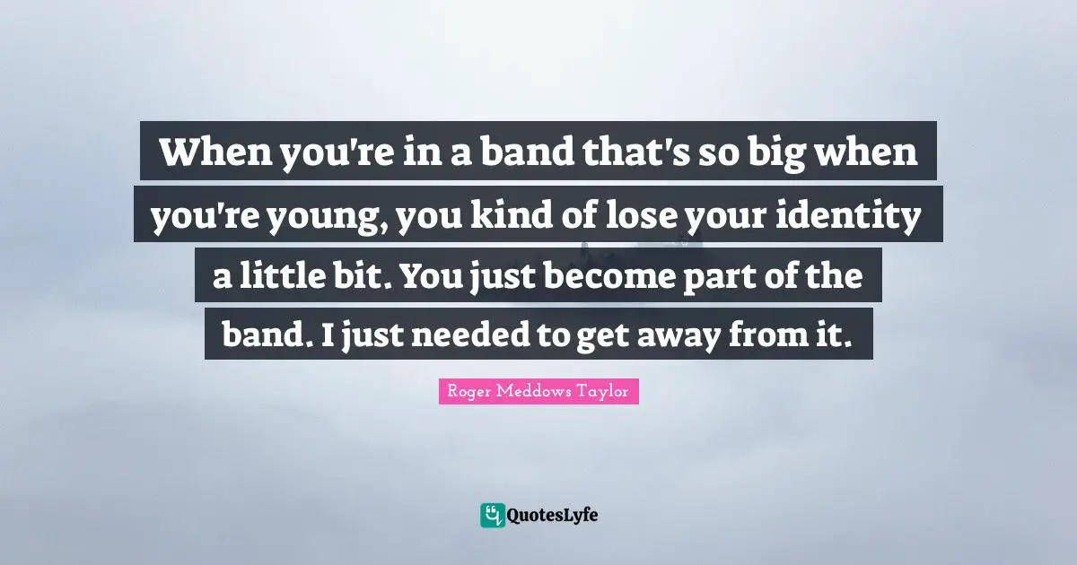 Roger Meddows Taylor Quotes: "When you're in a band that's so big when you're young, you kind of lose your identity a little bit. You just become part of the band. I just needed to get away from it."