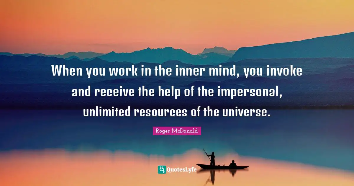 When you work in the inner mind, you invoke and receive the help of the impersonal, unlimited resources of the universe.