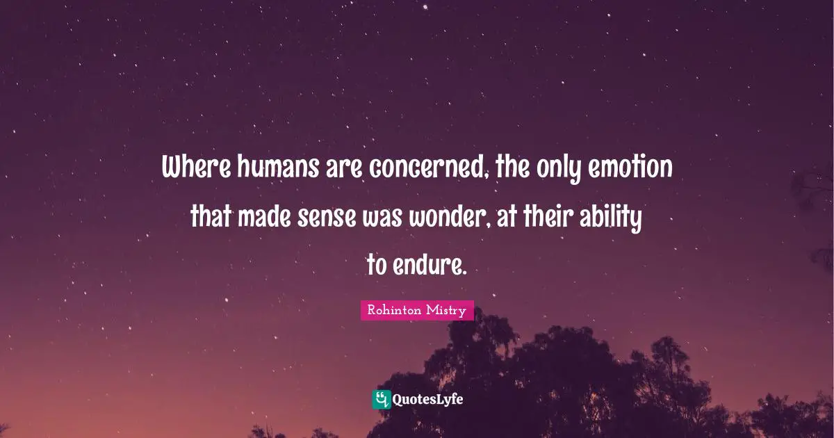 Rohinton Mistry Quotes: "Where humans are concerned, the only emotion that made sense was wonder, at their ability to endure."