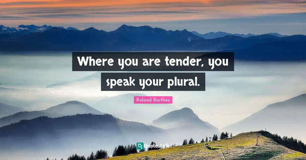 Where you are tender, you speak your plural.