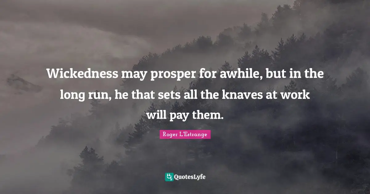 Wickedness may prosper for awhile, but in the long run, he that sets all the knaves at work will pay them.