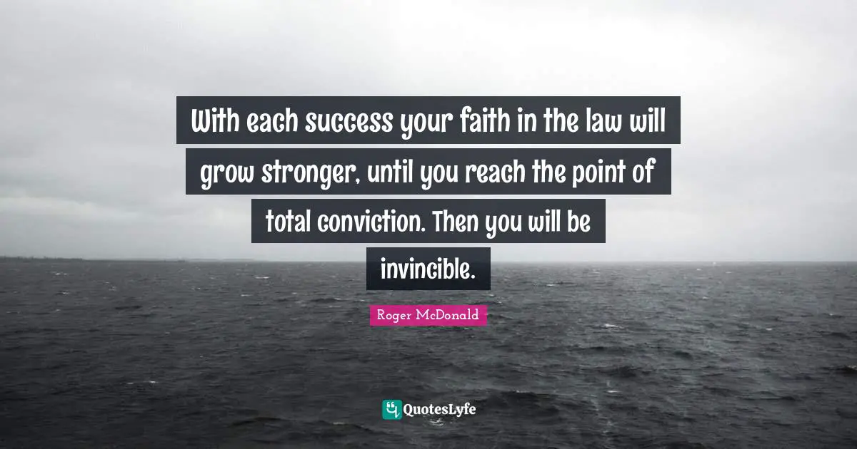 Invincible Quotes: "With each success your faith in the law will grow stronger, until you reach the point of total conviction. Then you will be invincible."