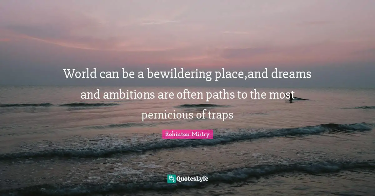 Rohinton Mistry Quotes: "World can be a bewildering place,and dreams and ambitions are often paths to the most pernicious of traps"