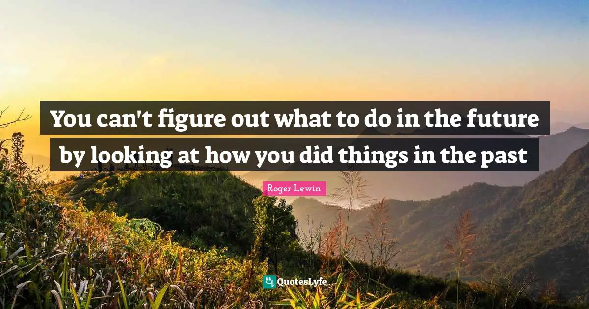 You can't figure out what to do in the future by looking at how you did things in the past