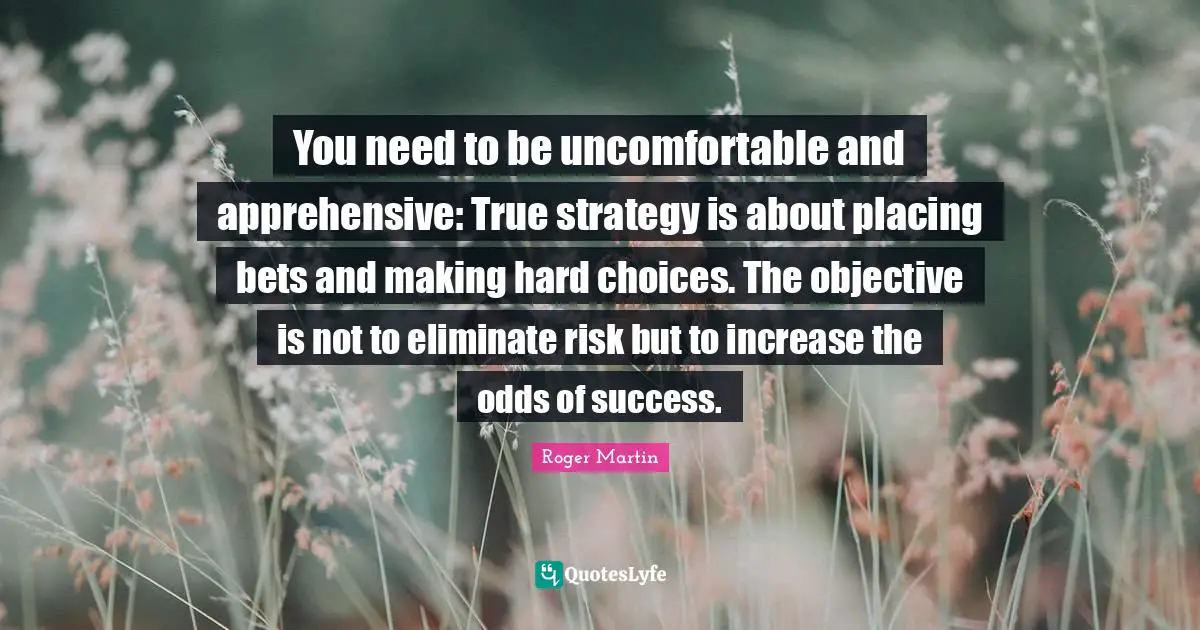 Odds Quotes: "You need to be uncomfortable and apprehensive: True strategy is about placing bets and making hard choices. The objective is not to eliminate risk but to increase the odds of success."