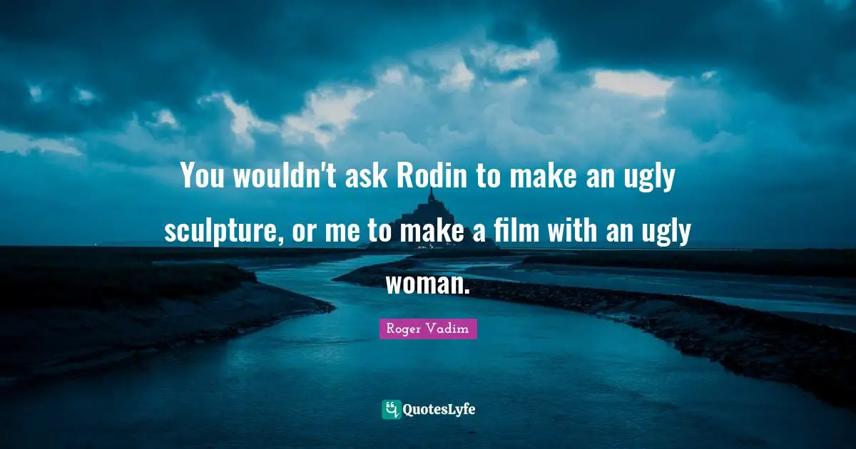 Roger Vadim Quotes: "You wouldn't ask Rodin to make an ugly sculpture, or me to make a film with an ugly woman."