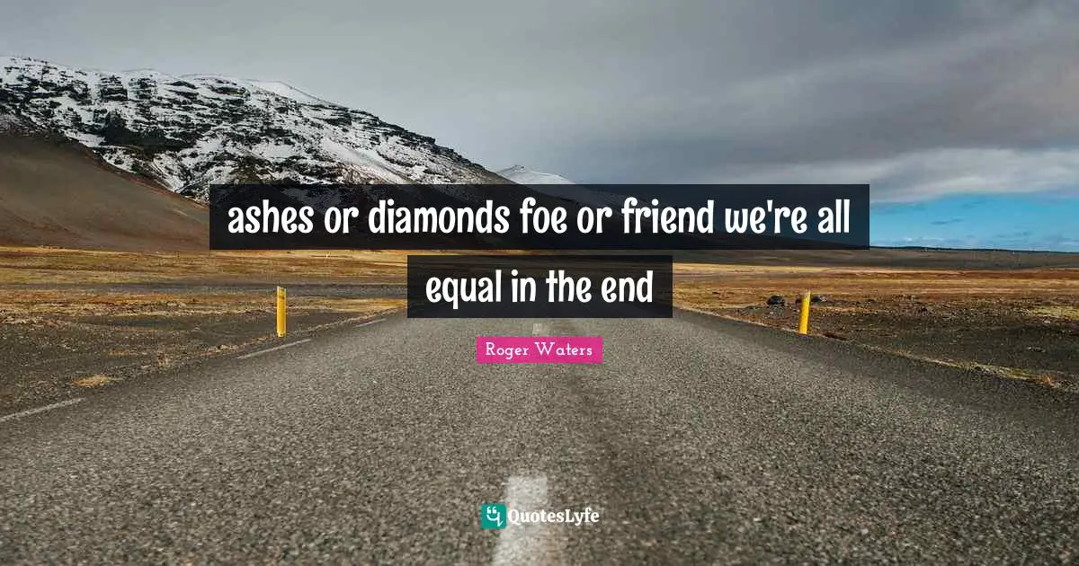 Equal Quotes: "ashes or diamonds foe or friend we're all equal in the end"