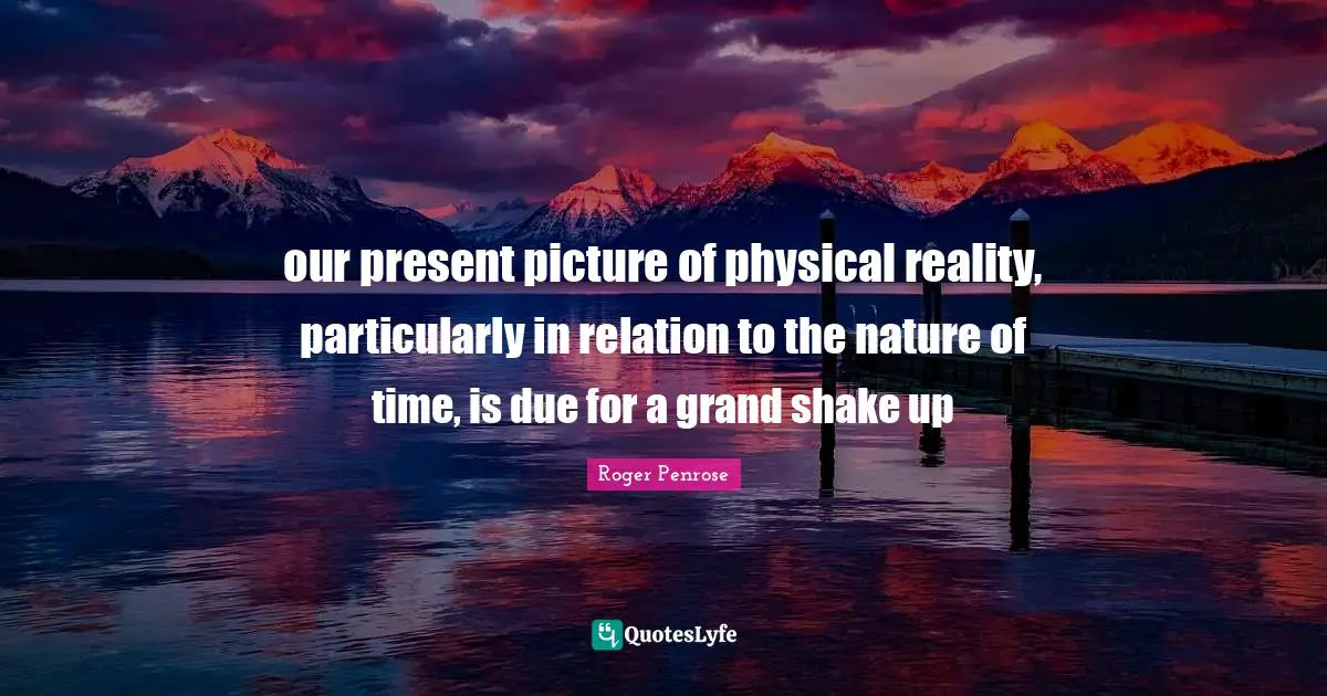 our present picture of physical reality, particularly in relation to the nature of time, is due for a grand shake up