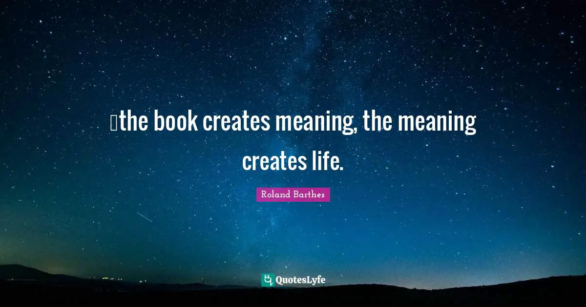…the book creates meaning, the meaning creates life.