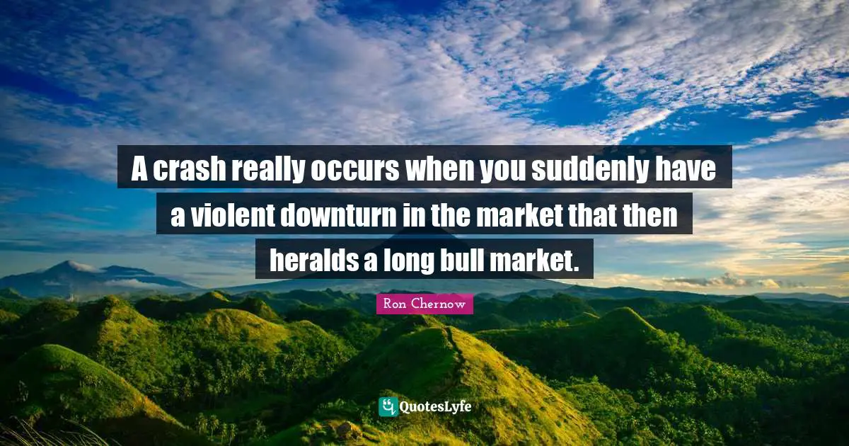 Ron Chernow Quotes: "A crash really occurs when you suddenly have a violent downturn in the market that then heralds a long bull market."