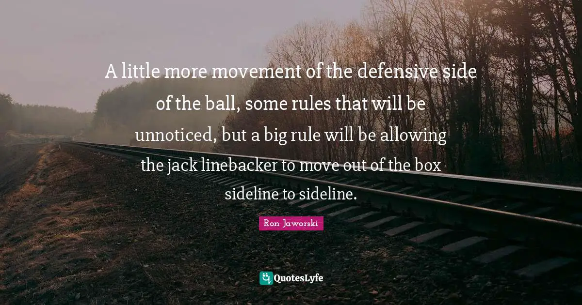 Balls Quotes: "A little more movement of the defensive side of the ball, some rules that will be unnoticed, but a big rule will be allowing the jack linebacker to move out of the box sideline to sideline."